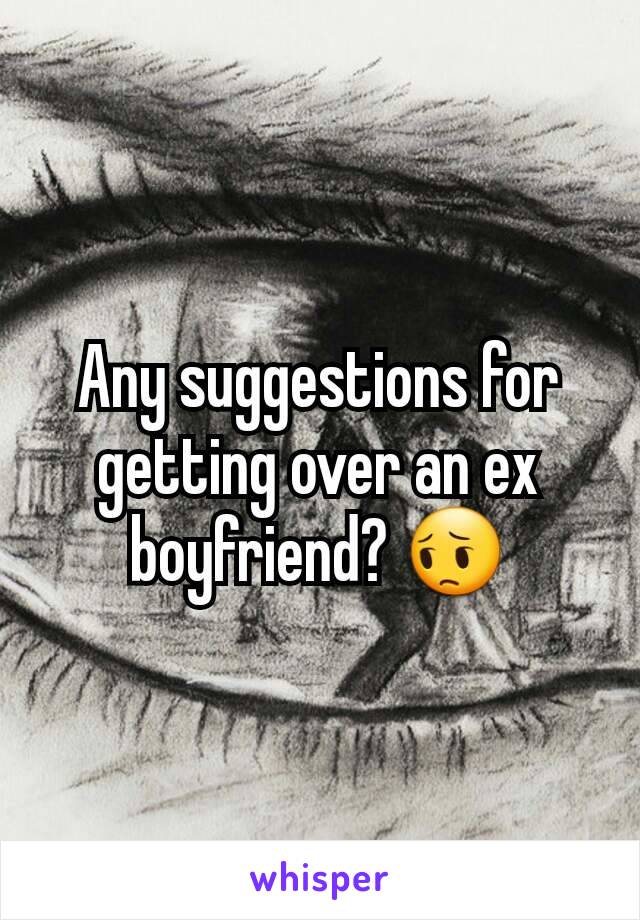 Any suggestions for getting over an ex boyfriend? 😔