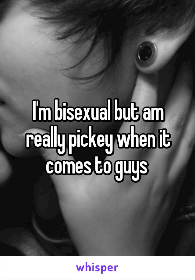 I'm bisexual but am really pickey when it comes to guys 