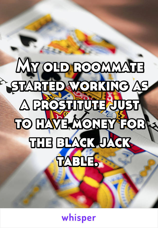 My old roommate started working as a prostitute just to have money for the black jack table. 