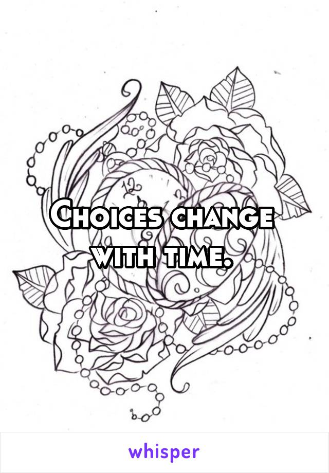 Choices change 
with time. 