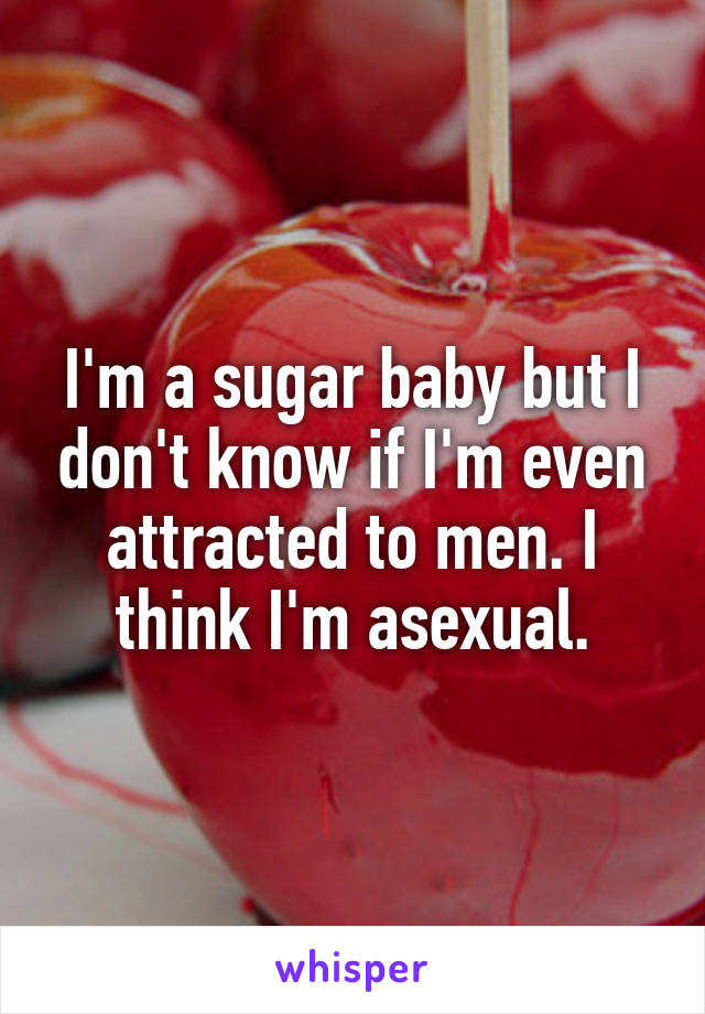 I'm a sugar baby but I don't know if I'm even attracted to men. I think I'm asexual.