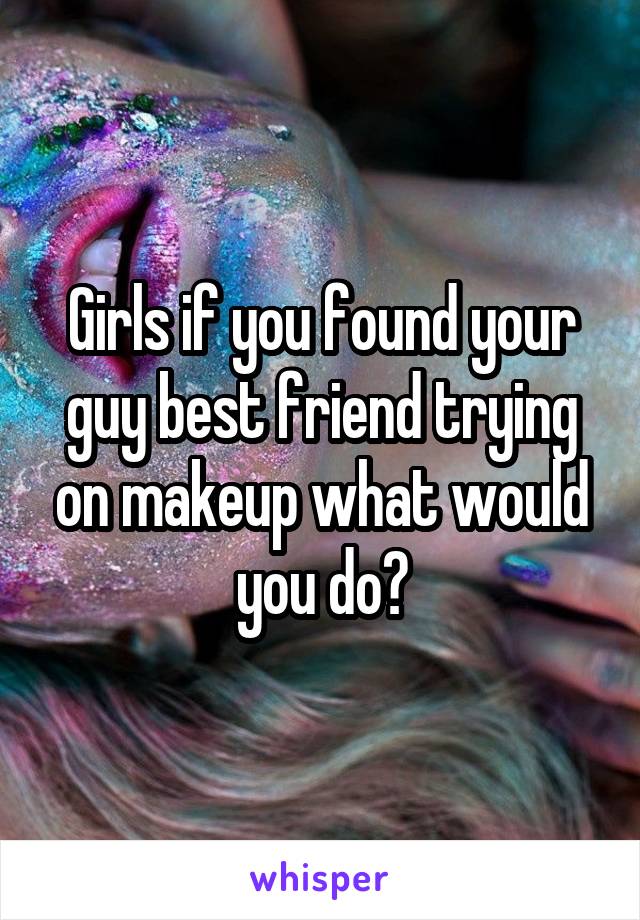 Girls if you found your guy best friend trying on makeup what would you do?