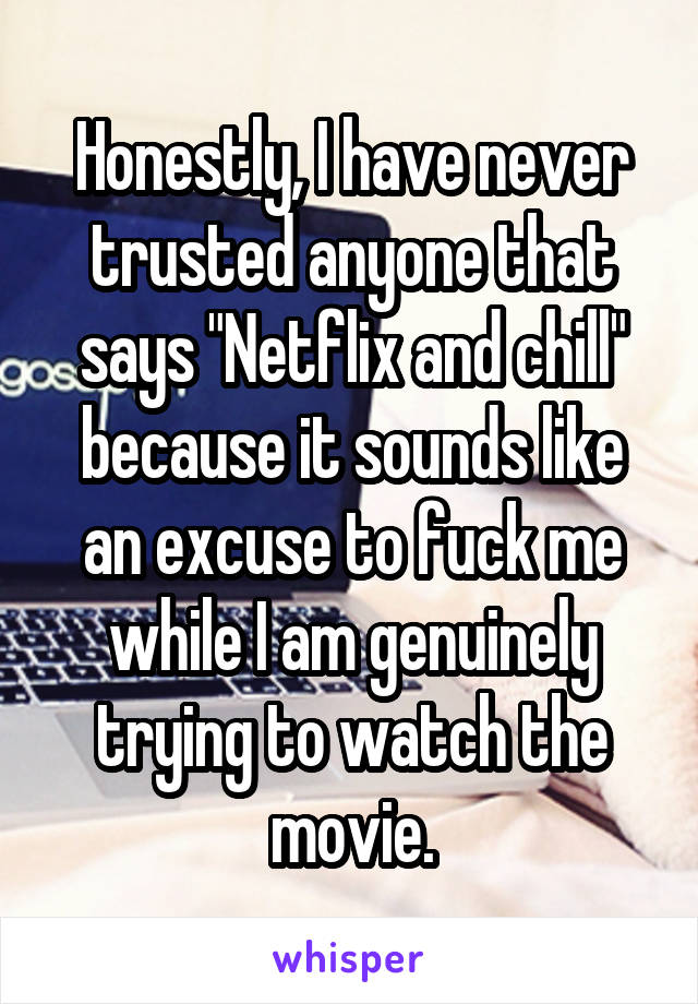 Honestly, I have never trusted anyone that says "Netflix and chill" because it sounds like an excuse to fuck me while I am genuinely trying to watch the movie.