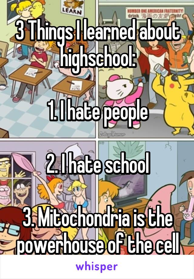 3 Things I learned about highschool:

1. I hate people

2. I hate school

3. Mitochondria is the powerhouse of the cell