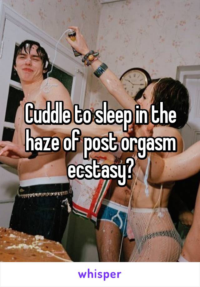 Cuddle to sleep in the haze of post orgasm ecstasy?