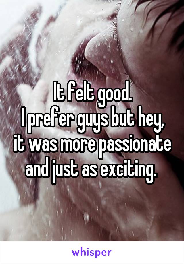 It felt good.
I prefer guys but hey, it was more passionate and just as exciting. 