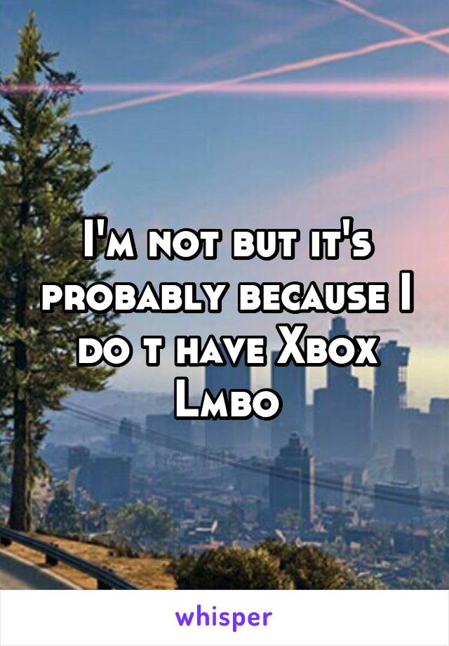 I'm not but it's probably because I do t have Xbox
Lmbo