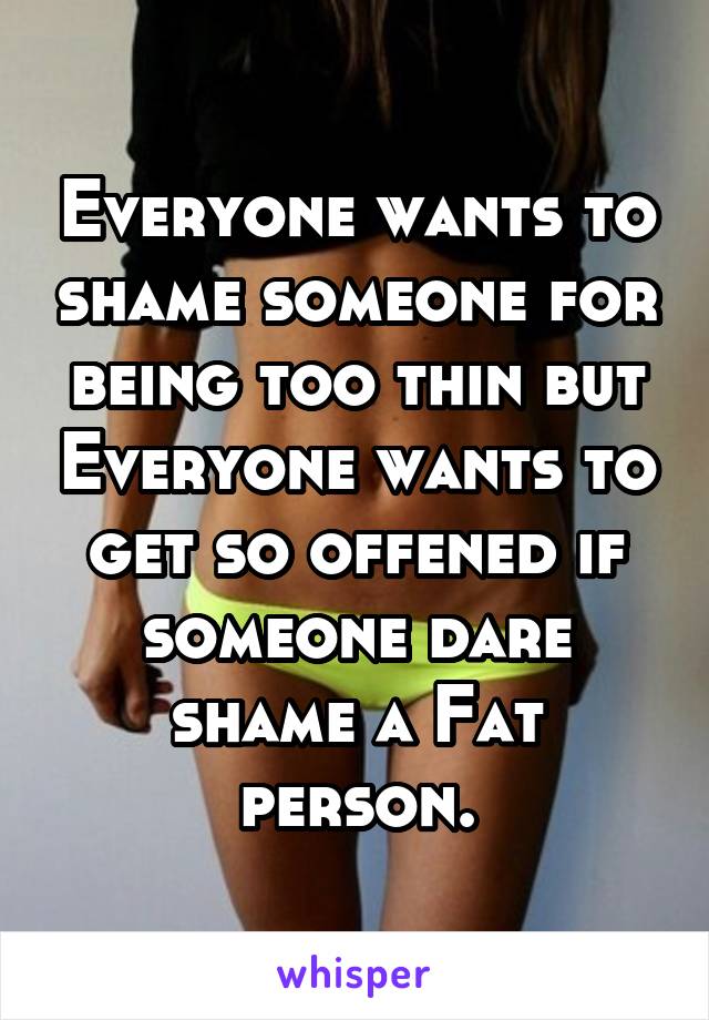 Everyone wants to shame someone for being too thin but Everyone wants to get so offened if someone dare shame a Fat person.