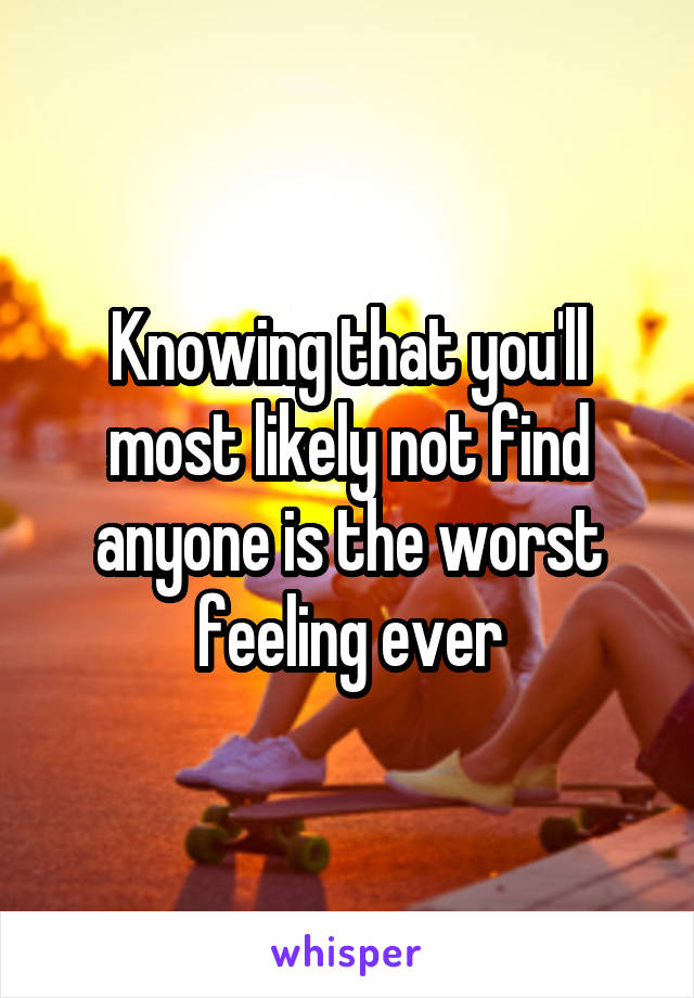 Knowing that you'll most likely not find anyone is the worst feeling ever