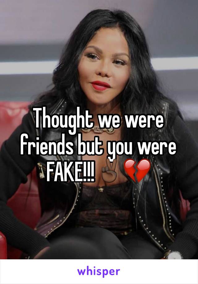 Thought we were friends but you were FAKE!!!✌🏿️💔