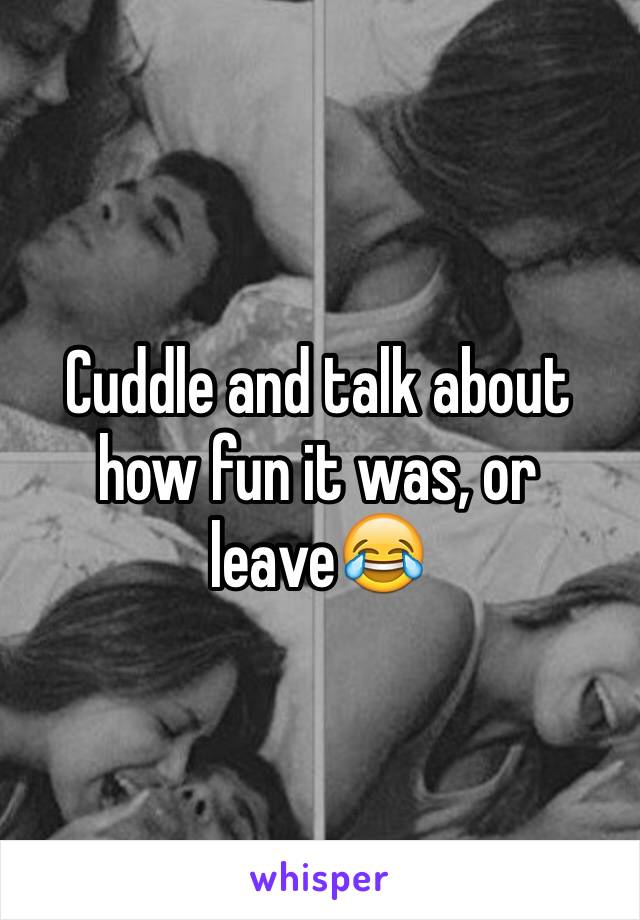 Cuddle and talk about how fun it was, or leave😂