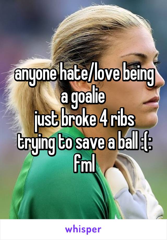 anyone hate/love being a goalie 
just broke 4 ribs trying to save a ball :(: fml