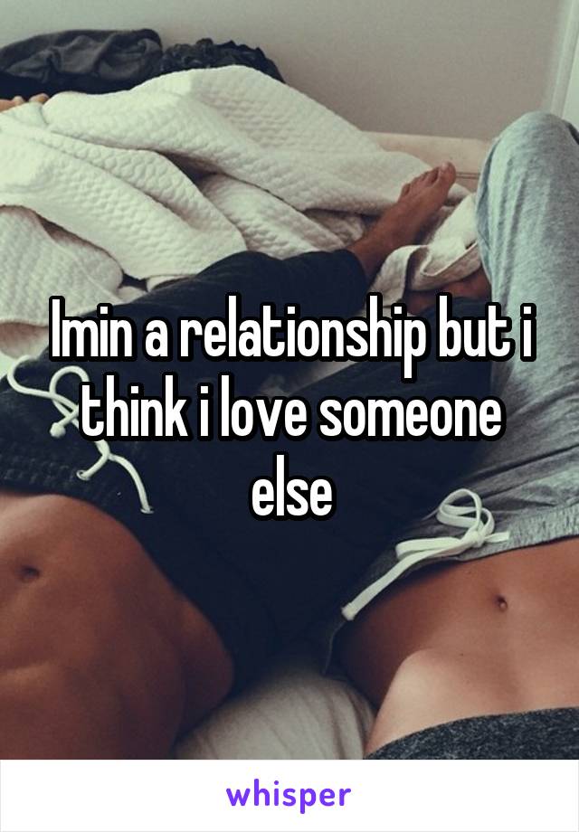 Imin a relationship but i think i love someone else