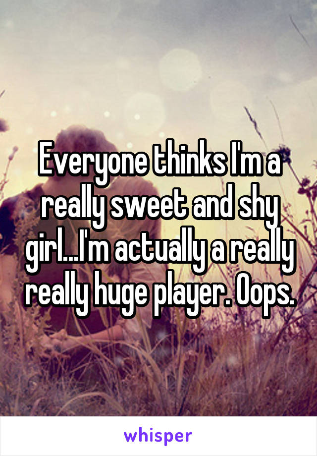 Everyone thinks I'm a really sweet and shy girl...I'm actually a really really huge player. Oops.