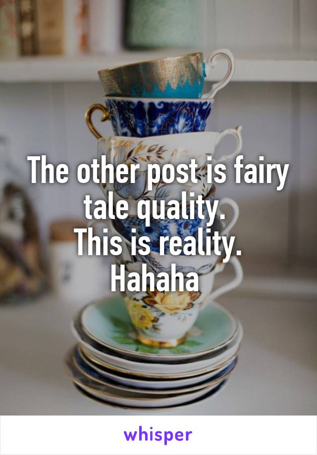 The other post is fairy tale quality. 
This is reality. Hahaha 