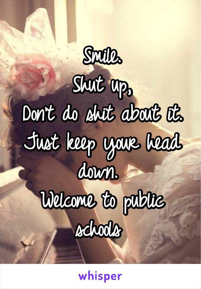 Smile.
Shut up,
Don't do shit about it.
Just keep your head down. 
Welcome to public schools 