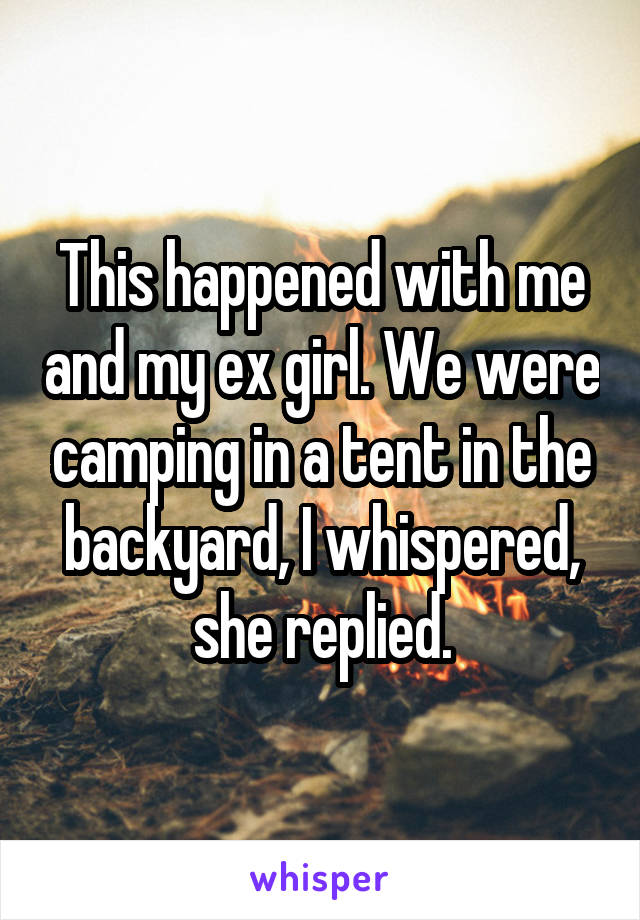 This happened with me and my ex girl. We were camping in a tent in the backyard, I whispered, she replied.