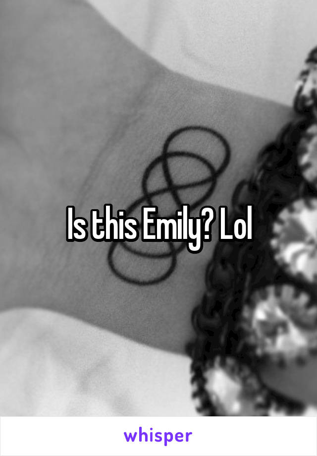 Is this Emily? Lol