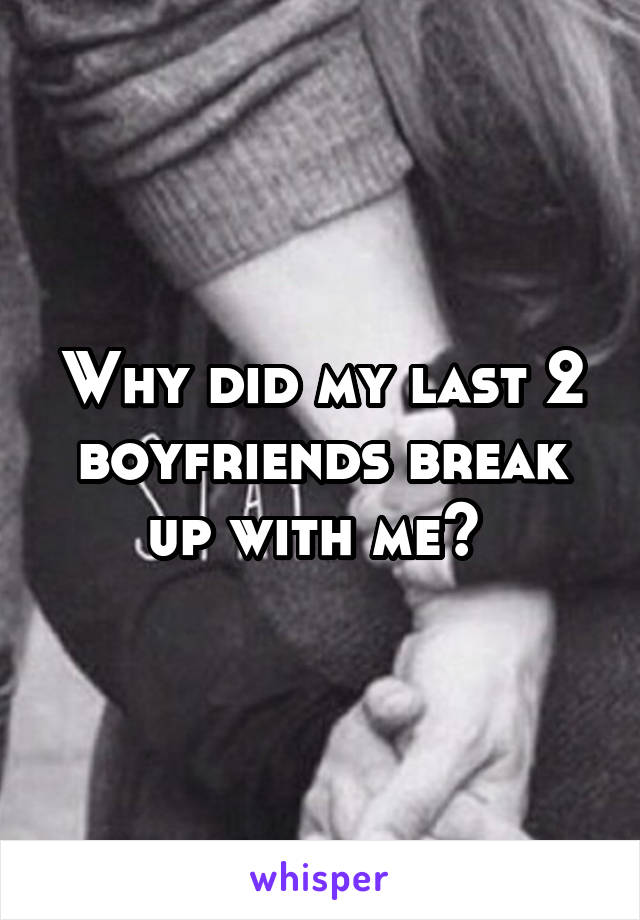 Why did my last 2 boyfriends break up with me? 