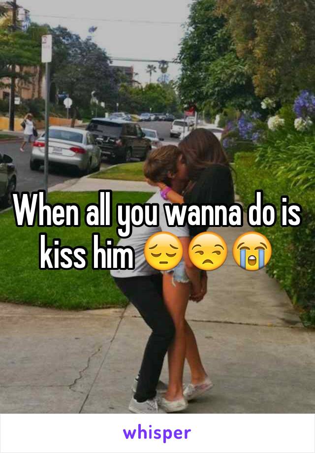 When all you wanna do is kiss him 😔😒😭