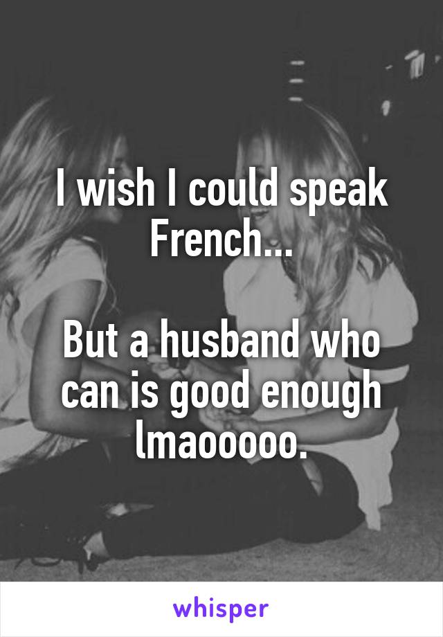 I wish I could speak French...

But a husband who can is good enough lmaooooo.