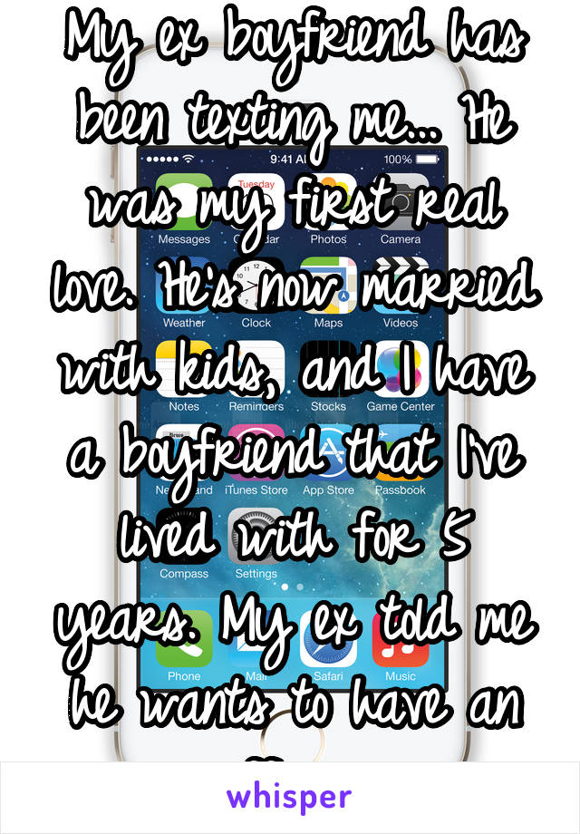 My ex boyfriend has been texting me... He was my first real love. He's now married with kids, and I have a boyfriend that I've lived with for 5 years. My ex told me he wants to have an affair...