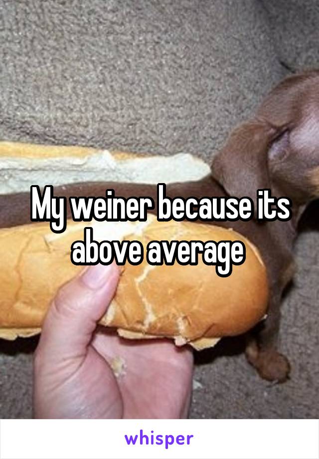 My weiner because its above average 