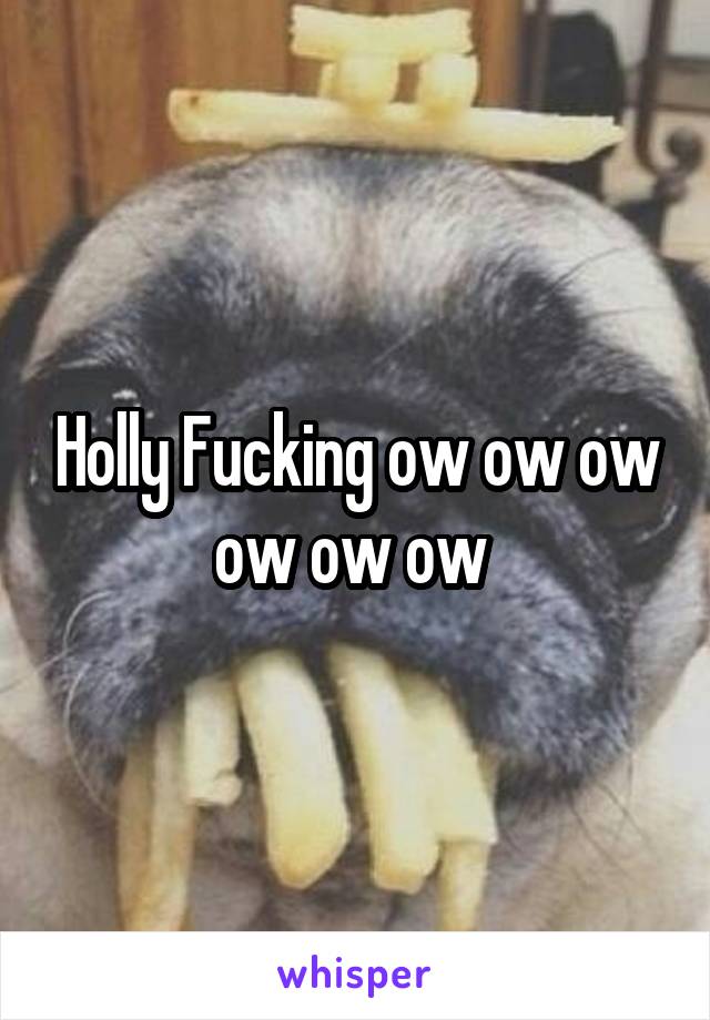 Holly Fucking ow ow ow ow ow ow 