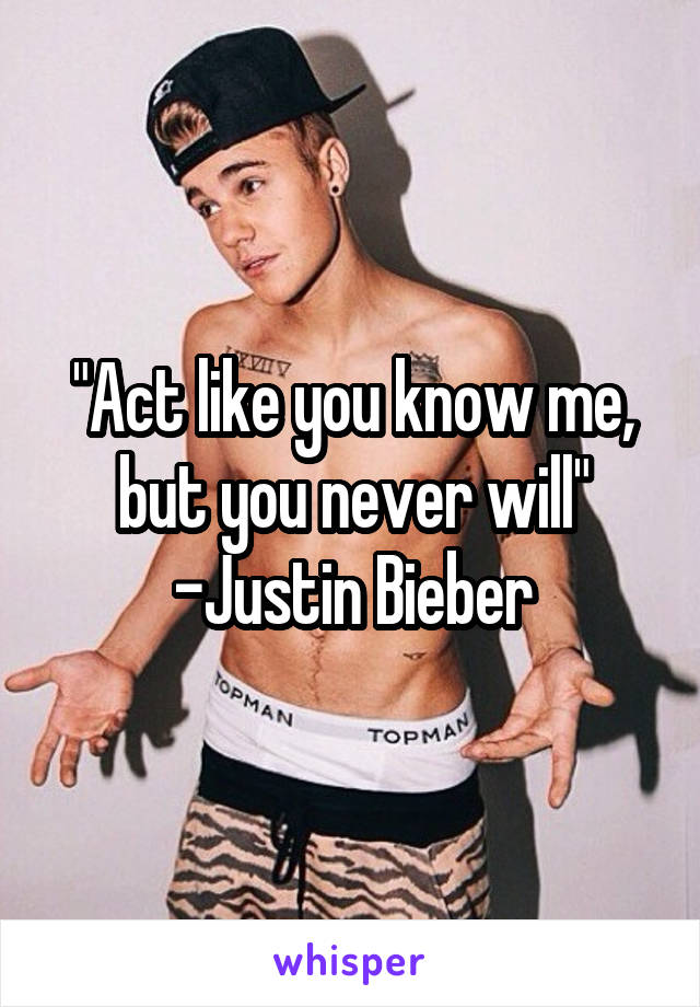 "Act like you know me, but you never will"
-Justin Bieber