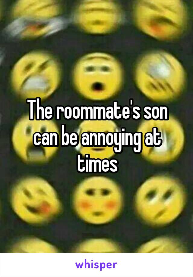 The roommate's son can be annoying at times