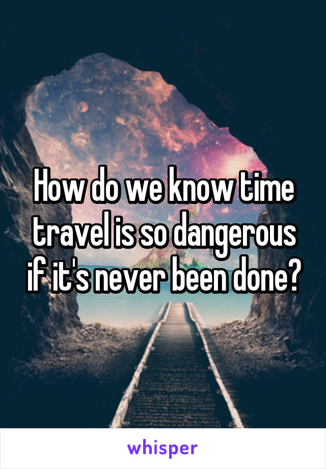 How do we know time travel is so dangerous if it's never been done?