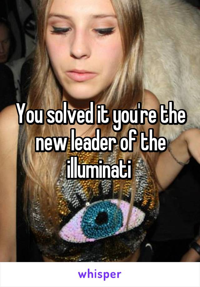 You solved it you're the new leader of the illuminati 