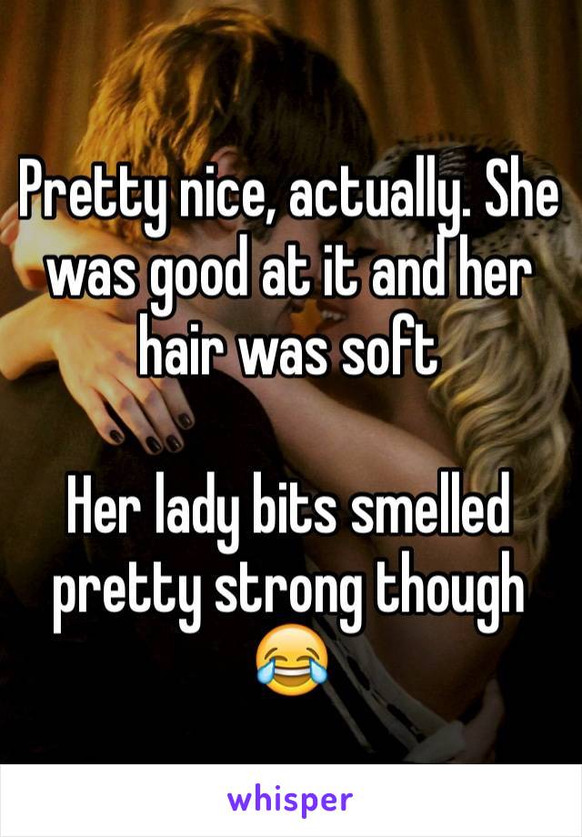 Pretty nice, actually. She was good at it and her hair was soft

Her lady bits smelled pretty strong though 😂