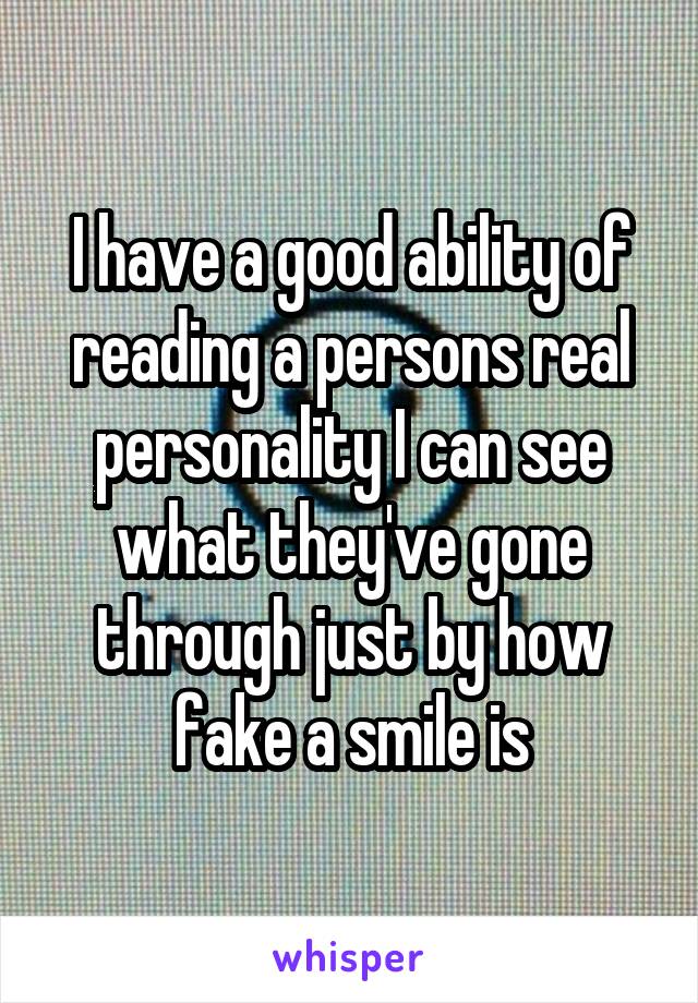 I have a good ability of reading a persons real personality I can see what they've gone through just by how fake a smile is