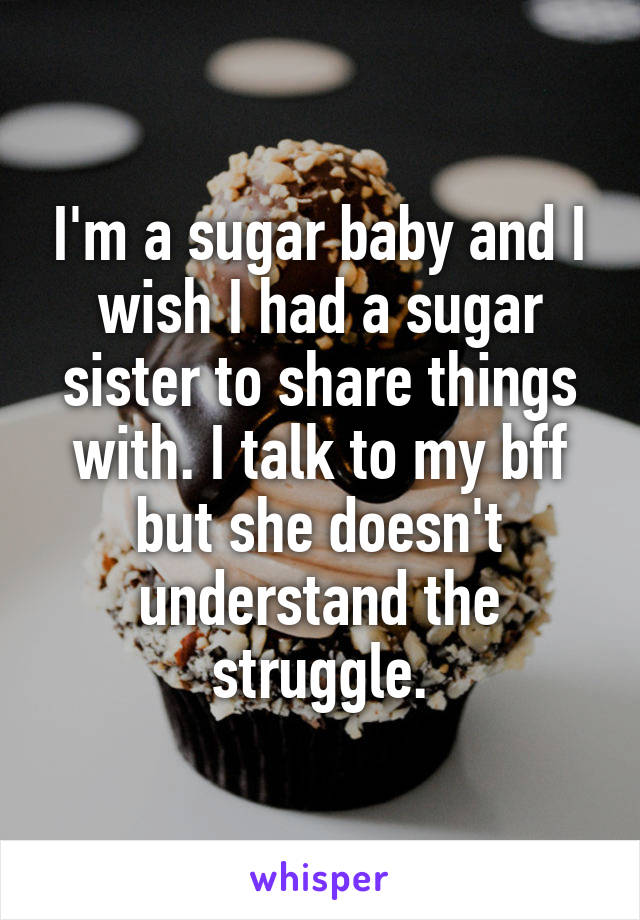 I'm a sugar baby and I wish I had a sugar sister to share things with. I talk to my bff but she doesn't understand the struggle.