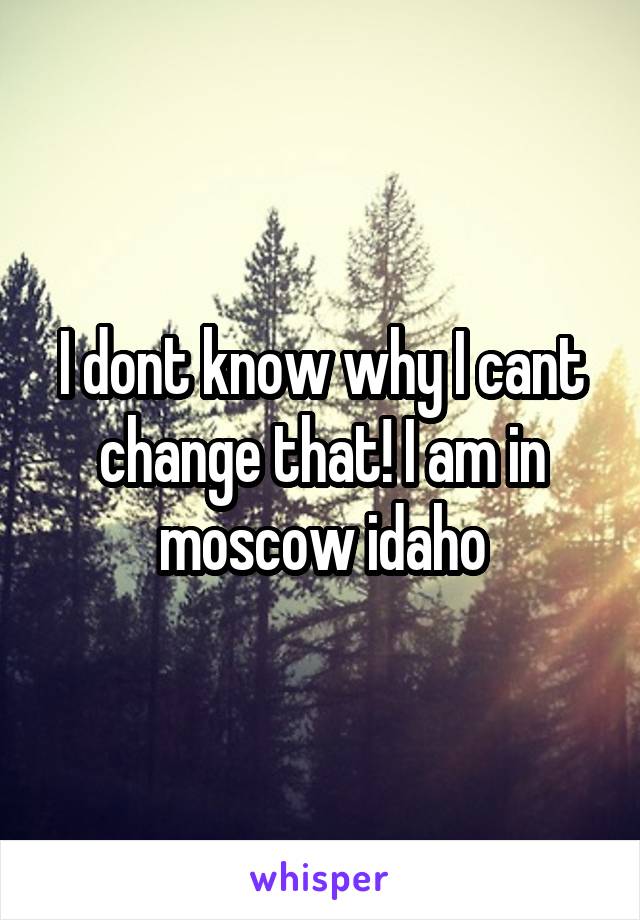 I dont know why I cant change that! I am in moscow idaho