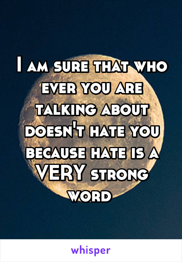 I am sure that who ever you are talking about doesn't hate you because hate is a VERY strong word 