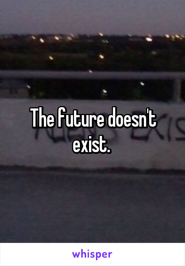 The future doesn't exist. 