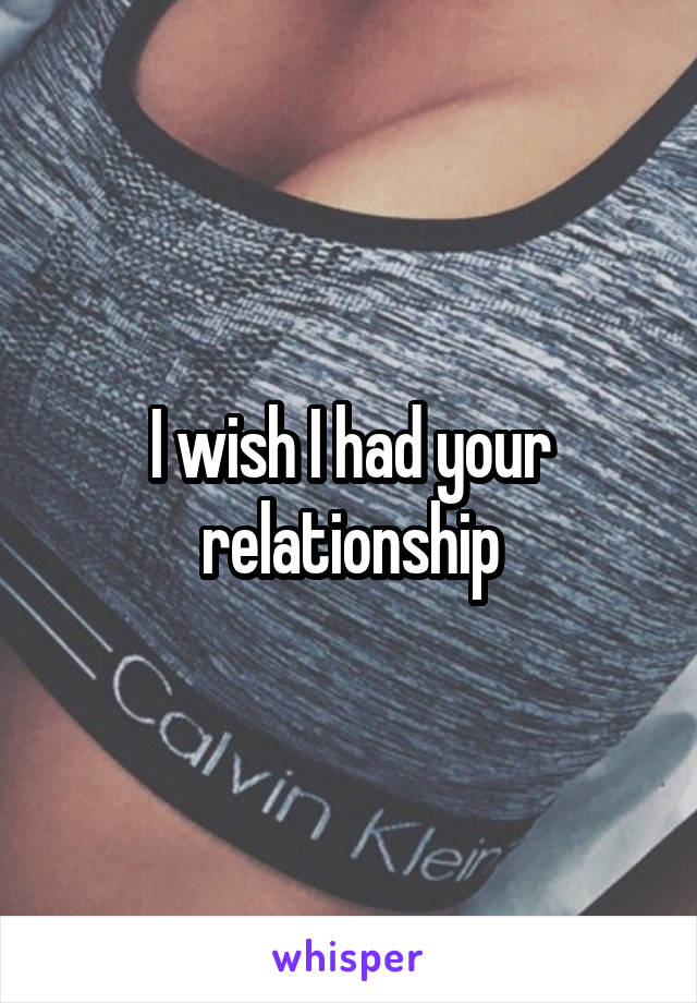I wish I had your relationship