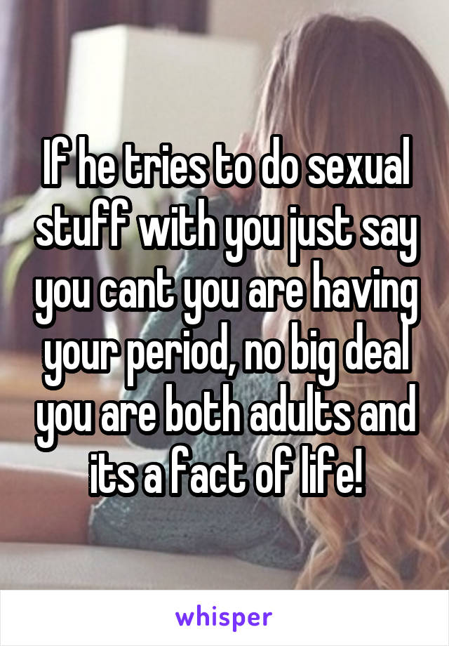 If he tries to do sexual stuff with you just say you cant you are having your period, no big deal you are both adults and its a fact of life!