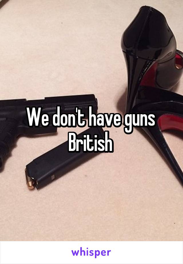 We don't have guns 
British 