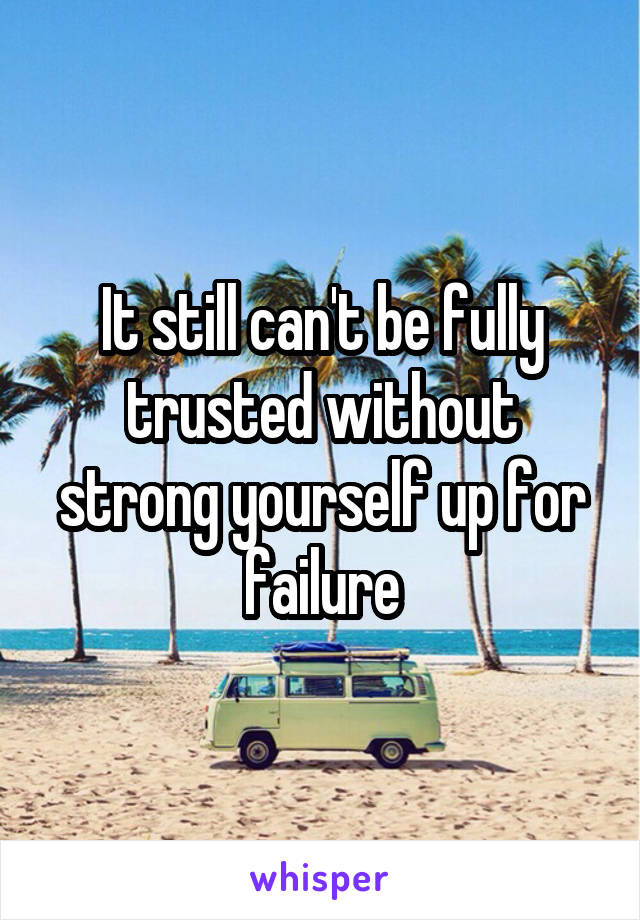 It still can't be fully trusted without strong yourself up for failure