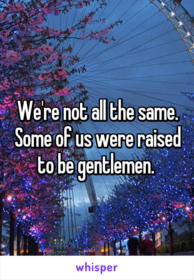 We're not all the same. Some of us were raised to be gentlemen. 