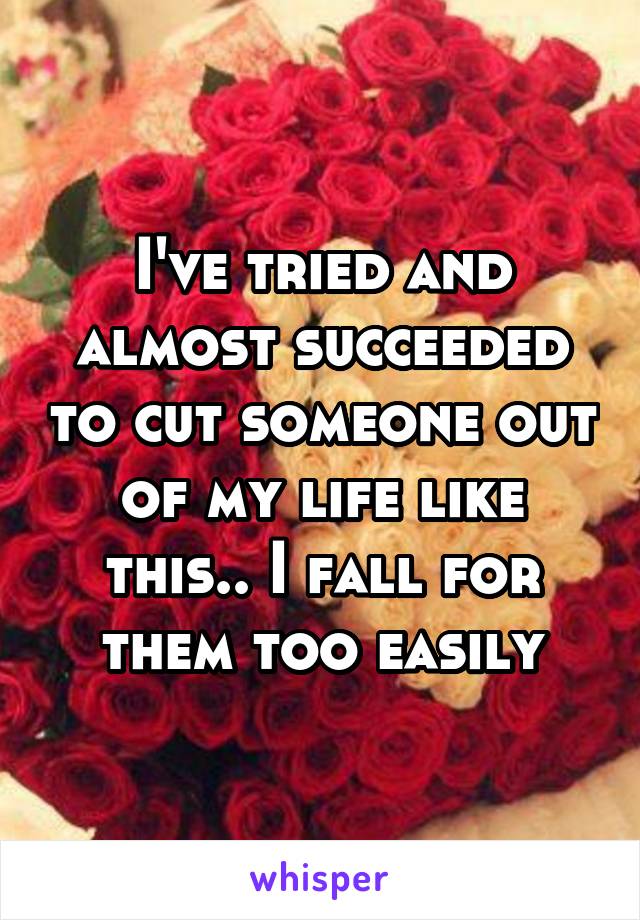 I've tried and almost succeeded to cut someone out of my life like this.. I fall for them too easily