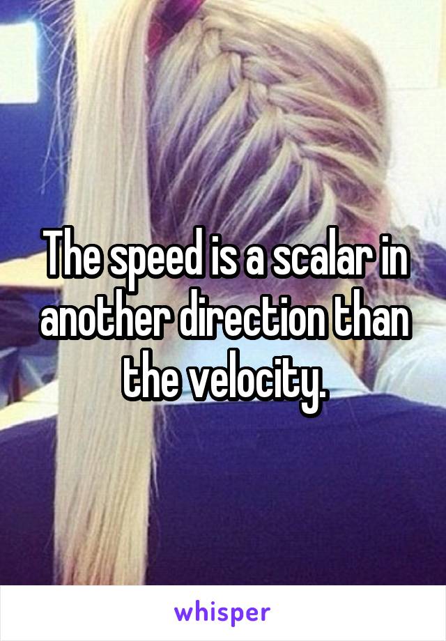 The speed is a scalar in another direction than the velocity.