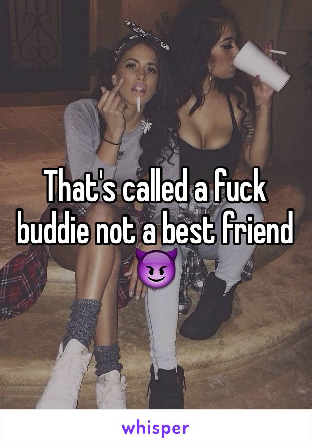 That's called a fuck buddie not a best friend 😈