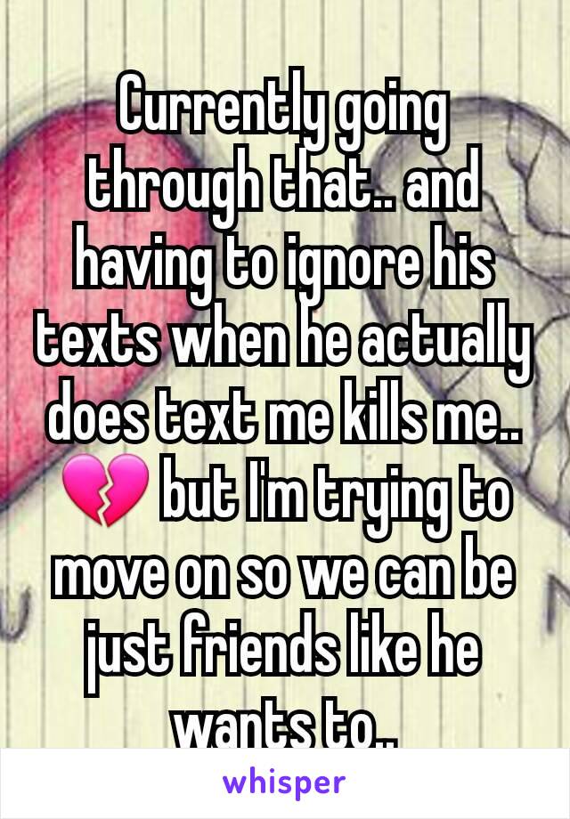 Currently going through that.. and having to ignore his texts when he actually does text me kills me.. 💔 but I'm trying to move on so we can be just friends like he wants to..
