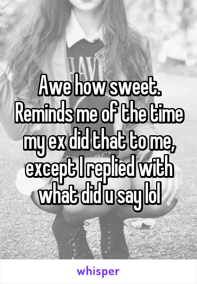 Awe how sweet. Reminds me of the time my ex did that to me, except I replied with what did u say lol