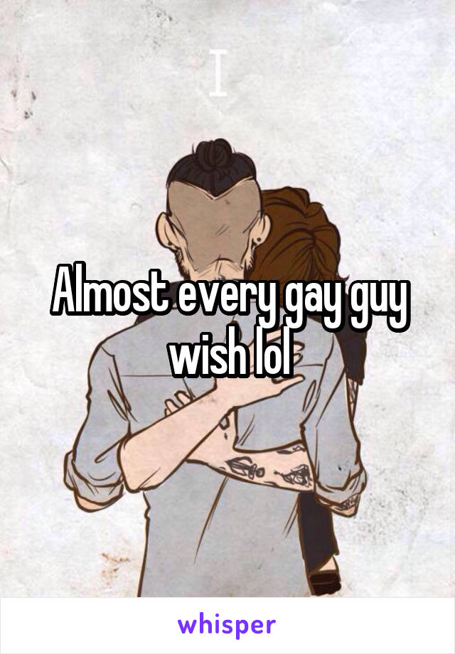 Almost every gay guy wish lol