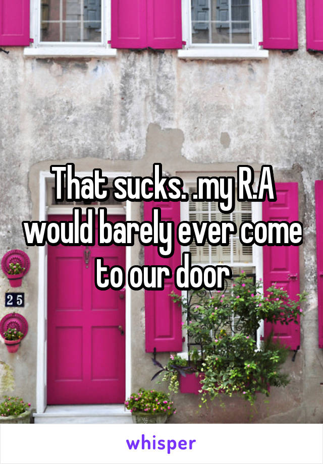 That sucks. .my R.A would barely ever come to our door